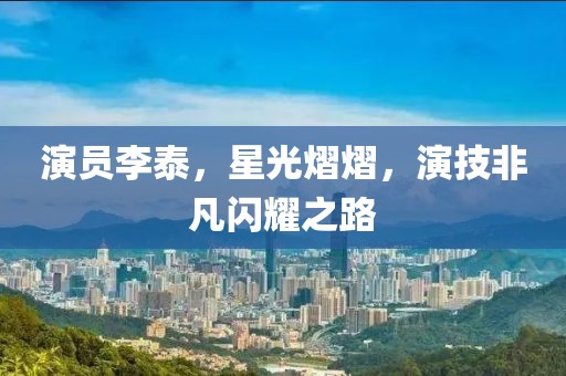 演员李泰，星光熠熠，演技非凡闪耀之路