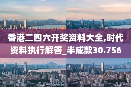 香港二四六开奖资料大全,时代资料执行解答_半成款30.756