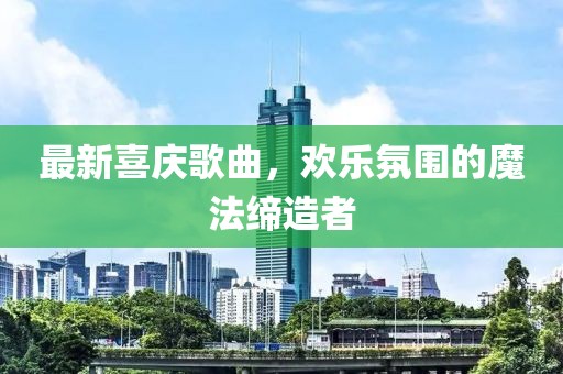 最新喜庆歌曲，欢乐氛围的魔法缔造者