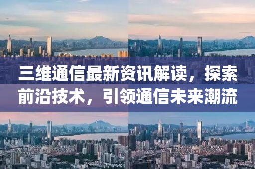 三维通信最新资讯解读，探索前沿技术，引领通信未来潮流