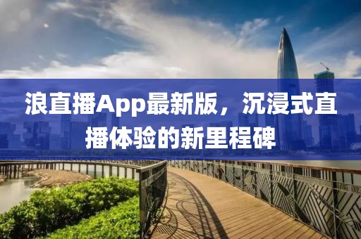 浪直播App最新版，沉浸式直播体验的新里程碑