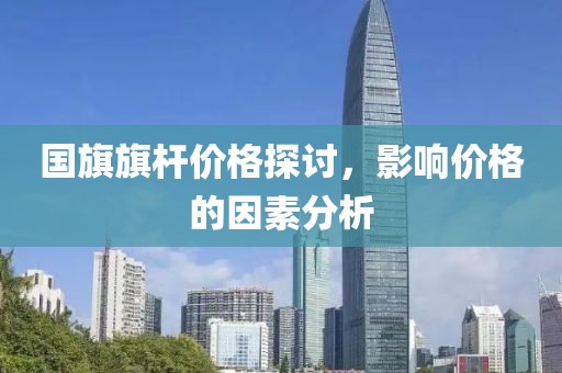 国旗旗杆价格探讨，影响价格的因素分析