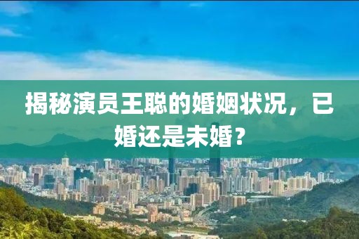 揭秘演员王聪的婚姻状况，已婚还是未婚？