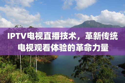 IPTV电视直播技术，革新传统电视观看体验的革命力量