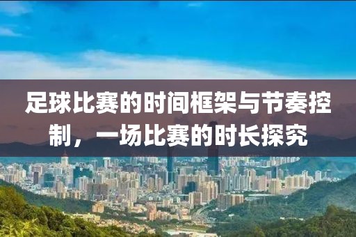 足球比赛的时间框架与节奏控制，一场比赛的时长探究