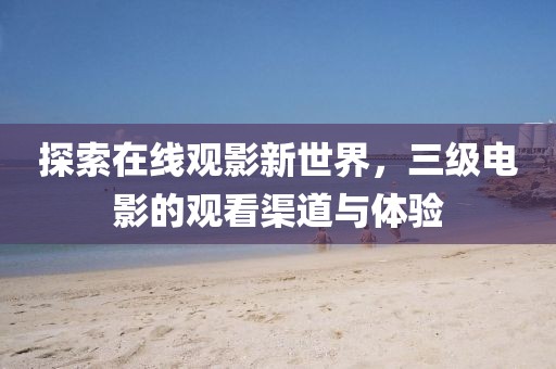 探索在线观影新世界，三级电影的观看渠道与体验