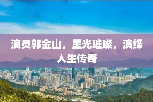 演员郭金山，星光璀璨，演绎人生传奇