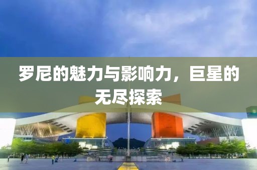 罗尼的魅力与影响力，巨星的无尽探索