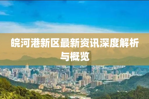 皖河港新区最新资讯深度解析与概览