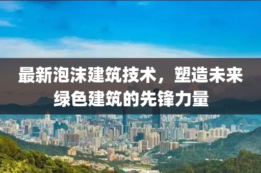 最新泡沫建筑技术，塑造未来绿色建筑的先锋力量