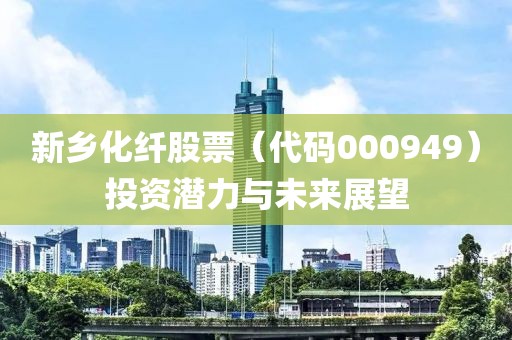 新乡化纤股票（代码000949）投资潜力与未来展望