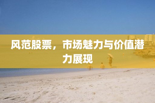 风范股票，市场魅力与价值潜力展现