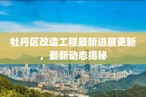 牡丹区改造工程最新进展更新，最新动态揭秘