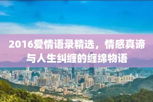 2016爱情语录精选，情感真谛与人生纠缠的缠绵物语