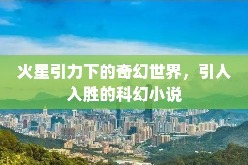 火星引力下的奇幻世界，引人入胜的科幻小说