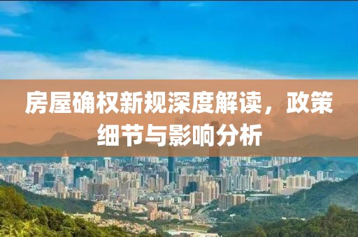 房屋确权新规深度解读，政策细节与影响分析