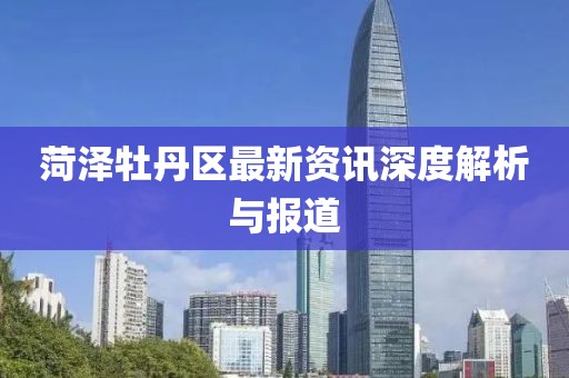 菏泽牡丹区最新资讯深度解析与报道