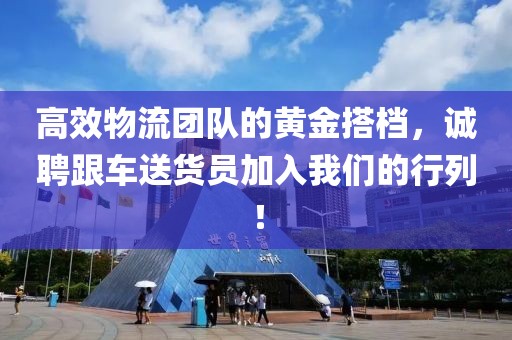 高效物流团队的黄金搭档，诚聘跟车送货员加入我们的行列！