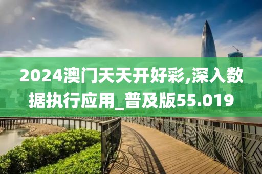 2024澳门天天开好彩,深入数据执行应用_普及版55.019