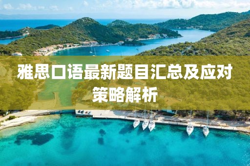 雅思口语最新题目汇总及应对策略解析