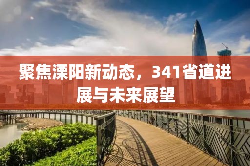 聚焦溧阳新动态，341省道进展与未来展望