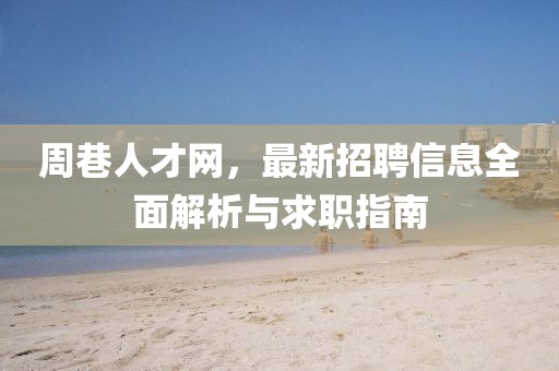 周巷人才网，最新招聘信息全面解析与求职指南