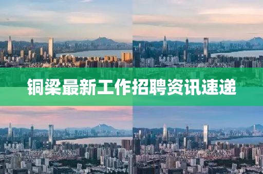 铜梁最新工作招聘资讯速递