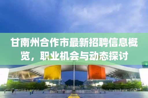 甘南州合作市最新招聘信息概览，职业机会与动态探讨