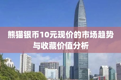 熊猫银币10元现价的市场趋势与收藏价值分析