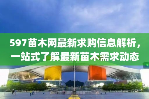 597苗木网最新求购信息解析，一站式了解最新苗木需求动态