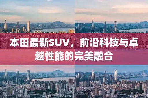 本田最新SUV，前沿科技与卓越性能的完美融合