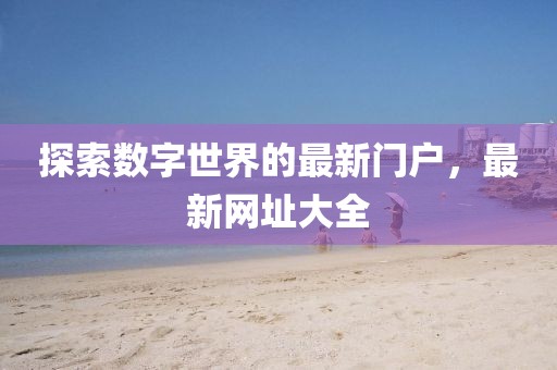 探索数字世界的最新门户，最新网址大全