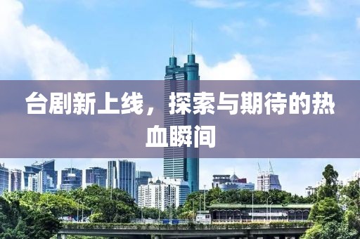 台剧新上线，探索与期待的热血瞬间