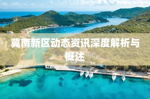 冀南新区动态资讯深度解析与概述