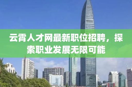 云霄人才网最新职位招聘，探索职业发展无限可能