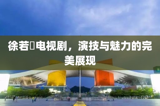 徐若瑄电视剧，演技与魅力的完美展现