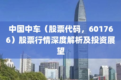 中国中车（股票代码，601766）股票行情深度解析及投资展望