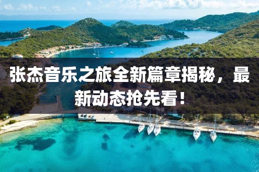 张杰音乐之旅全新篇章揭秘，最新动态抢先看！