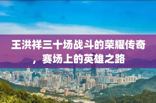 王洪祥三十场战斗的荣耀传奇，赛场上的英雄之路