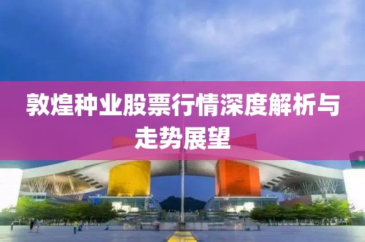 敦煌种业股票行情深度解析与走势展望
