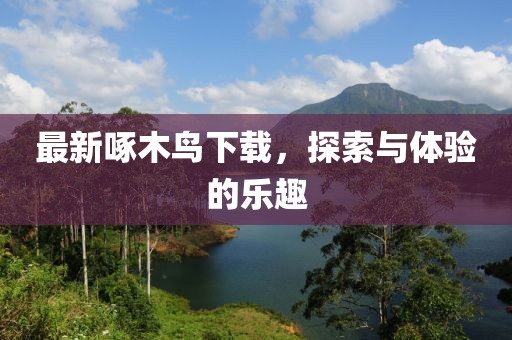 最新啄木鸟下载，探索与体验的乐趣