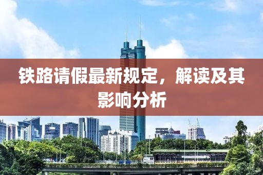 铁路请假最新规定，解读及其影响分析