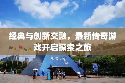 经典与创新交融，最新传奇游戏开启探索之旅