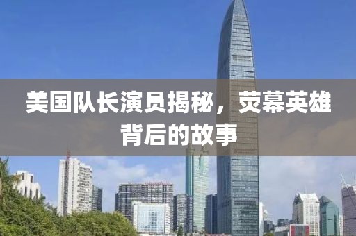 美国队长演员揭秘，荧幕英雄背后的故事