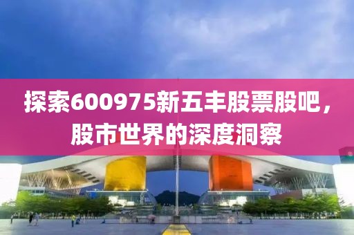 探索600975新五丰股票股吧，股市世界的深度洞察