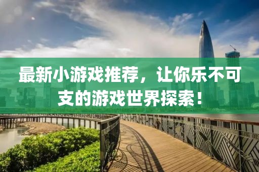 最新小游戏推荐，让你乐不可支的游戏世界探索！