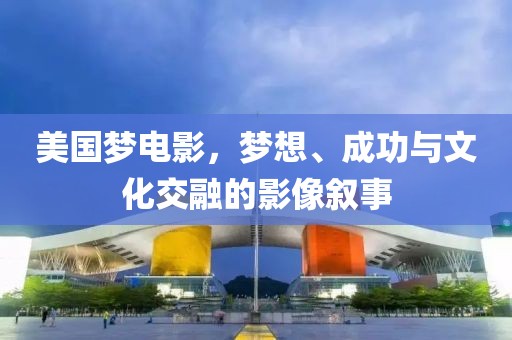 美国梦电影，梦想、成功与文化交融的影像叙事