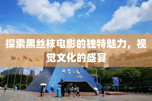 探索黑丝袜电影的独特魅力，视觉文化的盛宴