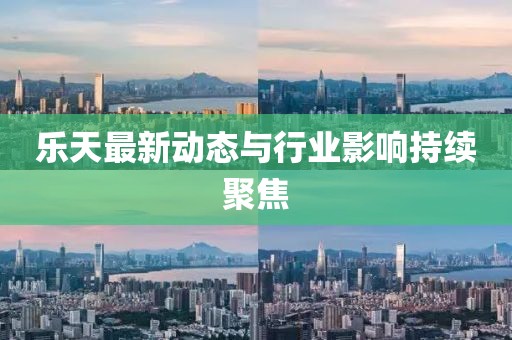 乐天最新动态与行业影响持续聚焦
