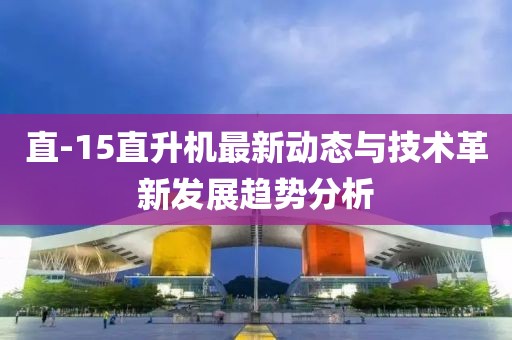 直-15直升机最新动态与技术革新发展趋势分析